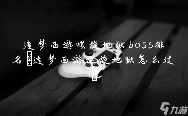 造梦西游螺旋地狱boss排名(造梦西游螺旋地狱怎么过)