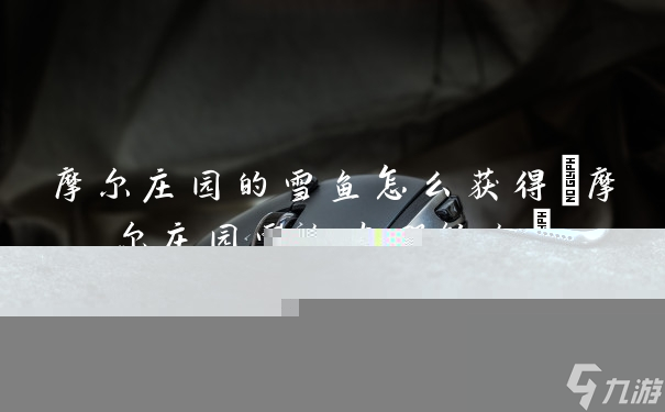 摩尔庄园的雪鱼怎么获得(摩尔庄园雪鱼在哪钓鱼)