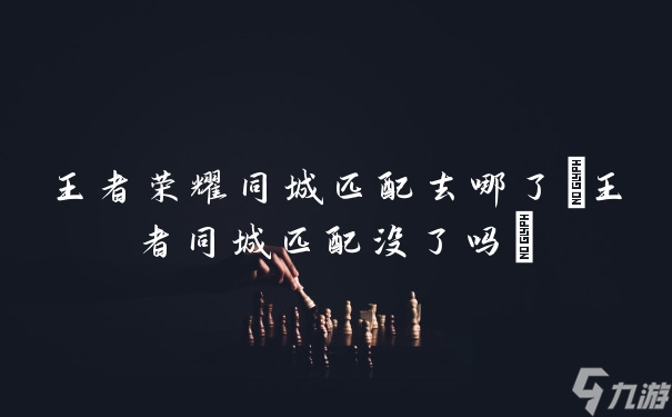 王者荣耀同城匹配去哪了(王者同城匹配没了吗)