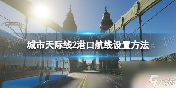 城市天際線港口航線怎么看 《城市天際線2》港口航線設置教程