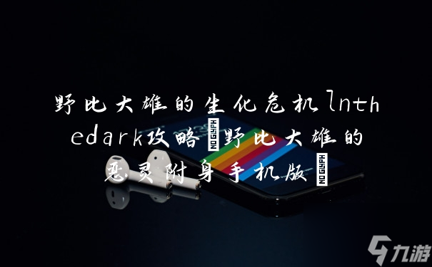 野比大雄的生化危机lnthedark攻略 野比大雄的恶灵附身手机版 