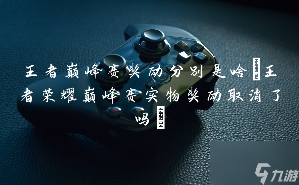 王者巅峰赛奖励分别是啥(王者荣耀巅峰赛实物奖励取消了吗)