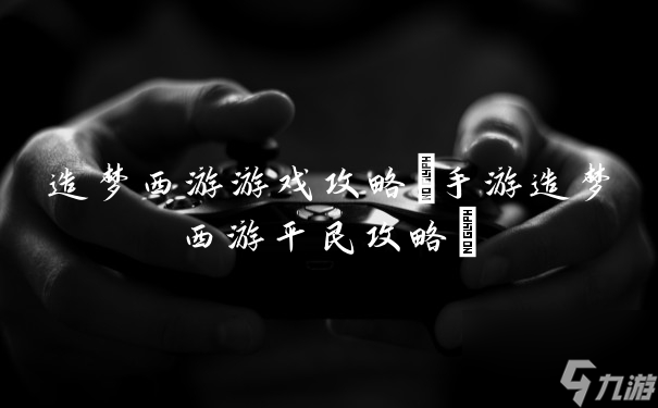 造梦西游游戏攻略 手游造梦西游平民攻略 截图