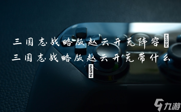 三国志战略版赵云开荒阵容(三国志战略版赵云开荒带什么)
