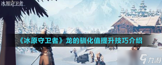 《<a id='link_pop' class='keyword-tag' href='https://www.9game.cn/byswz/'>冰原守卫者</a>》龙的驯化值提升技巧介绍