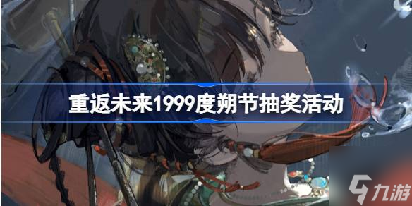 重返未来1999度朔节抽奖活动在哪-度朔节抽奖活动怎么参与