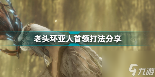 艾尔登法环亚人首领怎么打的(老头环亚人首领打法分享)「已采纳」