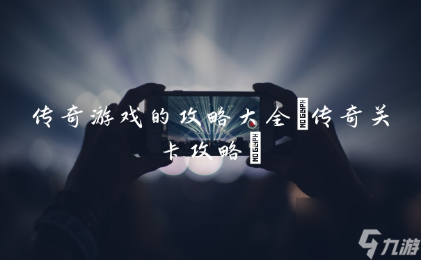 传奇游戏的攻略大全(传奇关卡攻略)