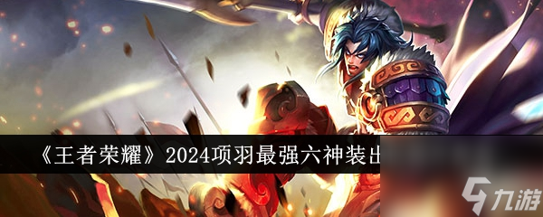 王者荣耀2024项羽最强六神装出装顺序是什么-2024项羽最强六神装出装顺序推荐
