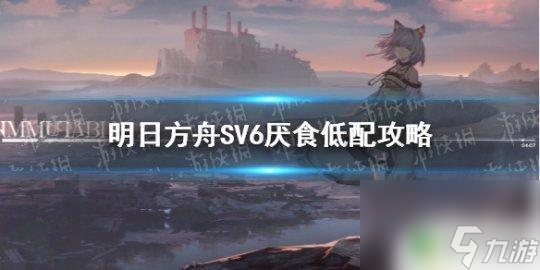 明日方舟cf6低配 《明日方舟》SV6低配攻略详解