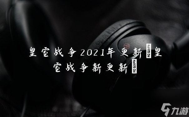 皇室戰(zhàn)爭2021年更新(皇室戰(zhàn)爭新更新)