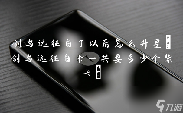 剑与远征白了以后怎么升星(剑与远征白卡一共要多少个紫卡)