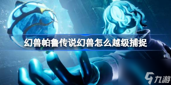 幻兽帕鲁传说幻兽怎么越级捕捉 幻兽帕鲁传说帕鲁越级捕捉攻略