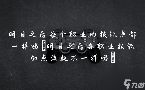 明日之后每个职业的技能点都一样吗(明日之后各职业技能加点消耗不一样吗)