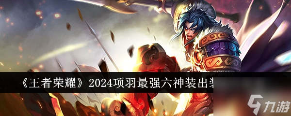 王者榮耀2024項羽*強六神裝出裝順序推薦 具體一覽