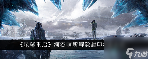 星球重启河谷哨所怎么解除封印状态-河谷哨所解除封印状态方法