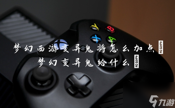 夢幻西游變異鬼將怎么加點(夢幻變異鬼給什么)