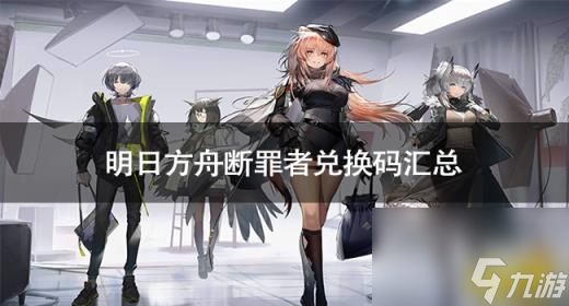 明日方舟斷罪者兌換碼有什么 明日方舟斷罪者兌換碼匯總