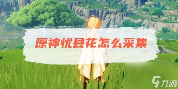 原神忧县花采集方法位置推荐一览超详细新手秘籍!