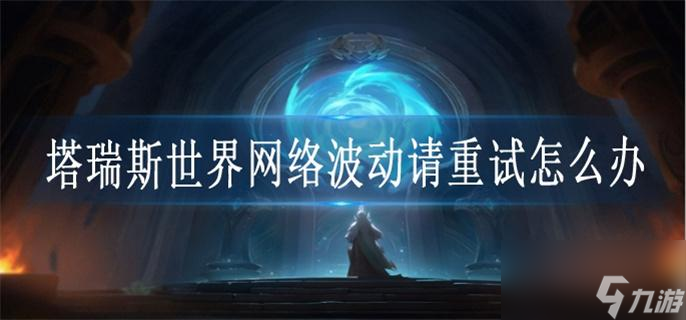 塔瑞斯世界网络波动请重试怎么办