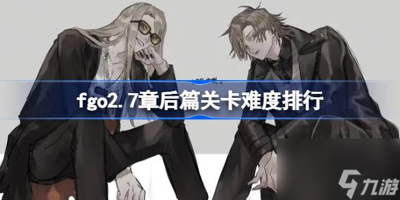 fgo2.7章后篇關(guān)卡難度怎么樣,fgo2.7章后篇關(guān)卡難度排行