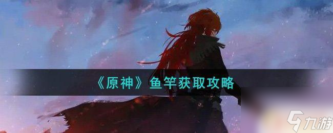 原神怎么调出鱼竿 如何获得《原神》中的鱼竿
