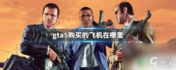 gta5自己的飛機在哪里開 GTA5購買的飛機在游戲中的哪個地點