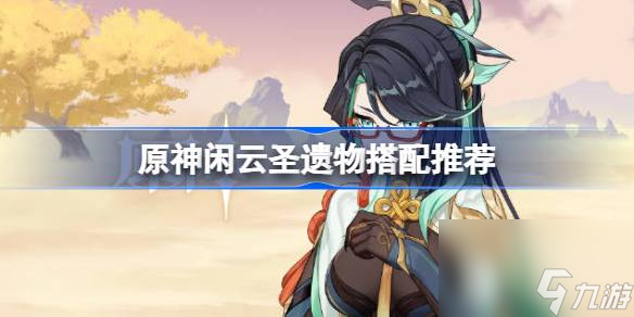 <a id='link_pop' class='keyword-tag' href='https://www.9game.cn/yuanshen/'>原神</a>闲云圣遗物怎么搭配,原神闲云圣遗物搭配推荐