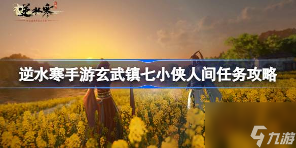 逆水寒手游玄武鎮(zhèn)七小俠人間任務(wù)怎么做,逆水寒手游玄武鎮(zhèn)七小俠人間任務(wù)攻略