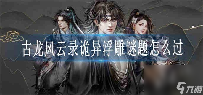 古龙风云录诡异浮雕谜题怎么过 诡异浮雕谜题攻略