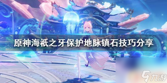原神海底之牙 海祇之牙保护地脉镇石的技巧分享