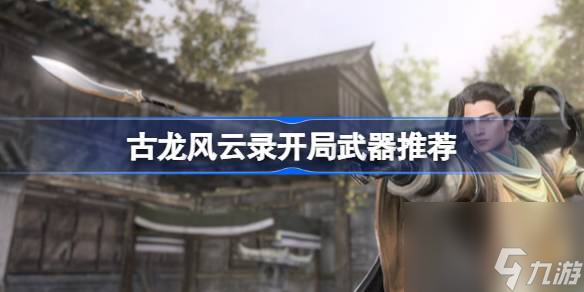 <a id='link_pop' class='keyword-tag' href='https://www.9game.cn/glfyl/'>古龙风云录</a>开局武器推荐,古龙风云录开局什么武器比较好