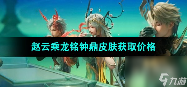 《王者荣耀》赵云乘龙铭钟鼎皮肤获取价格