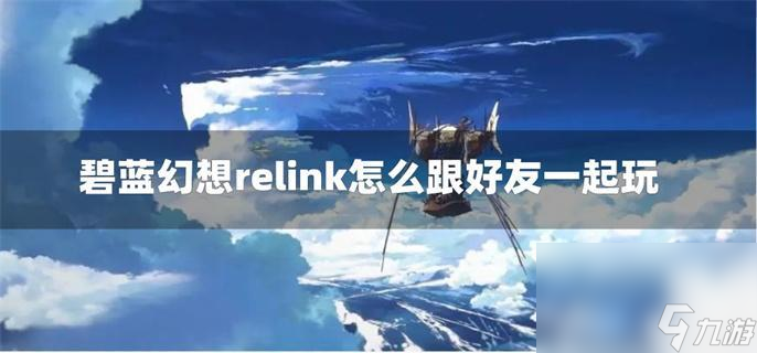 碧蓝幻想relink怎么跟好友一起玩_relink好友联机教程