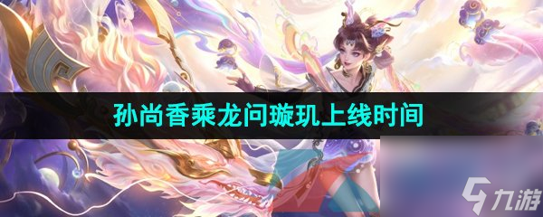王者荣耀2024龙年限定孙尚香乘龙问璇玑皮肤上线时间