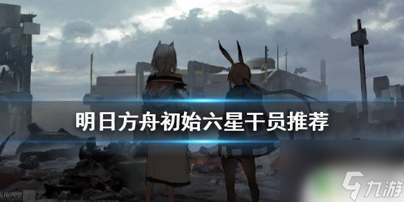 明日方舟新手推荐6星 《明日方舟》日服初始六星推荐