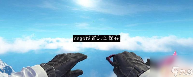 steam更改设置怎么保存 CSGO设置保存教程