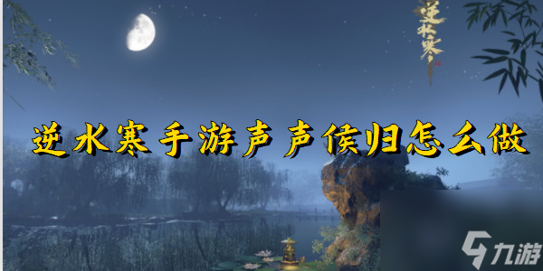 <a id='link_pop' class='keyword-tag' href='https://www.9game.cn/nishuihan1/'>逆水寒手游</a>声声候归任务完成方法