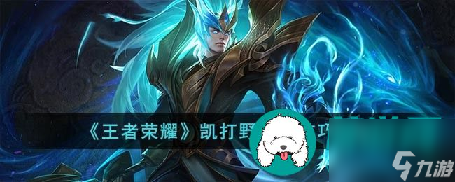 王者荣耀凯怎么打野 王者荣耀凯打野思路技巧介绍