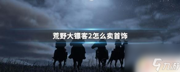 荒野大鏢客2怎么賣掉首飾 荒野大鏢客2里賣首飾的方法