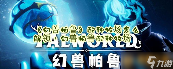 《幻兽帕鲁》配种牧场怎么解锁，幻兽帕鲁配种牧场