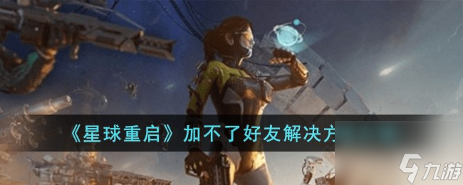 星球重启加不了好友解决方法介绍-星球重启加不了好友怎么办