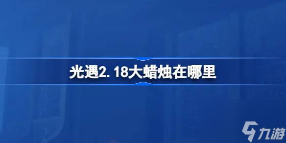 <a id='link_pop' class='keyword-tag' href='https://www.9game.cn/skygy/'>光遇</a>2.18大蜡烛在哪里,光遇2月18日大蜡烛位置攻略