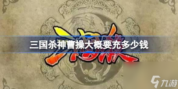 三国杀神曹操大概要充多少钱,三国杀神曹操获取价格介绍