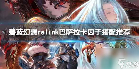 《碧藍幻想Relink》巴薩拉卡因子搭配推薦