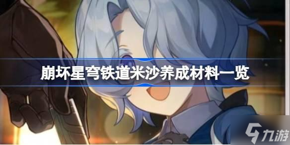 <a id='link_pop' class='keyword-tag' href='http://www.575.zj.cn/bhxqtd/'>崩壞星穹鐵道</a>米沙養(yǎng)成材料一覽-崩壞星穹鐵道米沙需要哪些養(yǎng)成材料