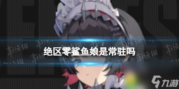 绝区零鲨鱼娘是常驻吗：绝区零鲨鱼娘常驻解析！