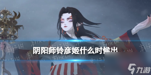 阴阳师铃彦姬什么时候出全新SSR阶式神铃彦姬上线时间