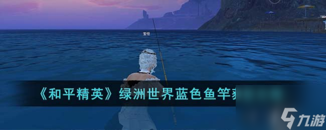 和平精英绿洲世界蓝色鱼竿怎么获得 绿洲世界蓝色鱼竿攻略