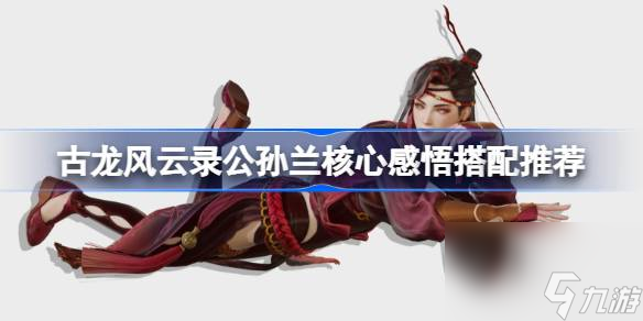 古龙风云录公孙兰核心感悟怎么搭配 古龙风云录公孙兰核心感悟搭配推荐
